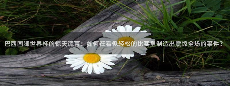 世界杯2026赛程时间表格：巴西国脚世界杯的惊天谎言：如何在看似轻松的比赛里制造出震惊全场的事件？