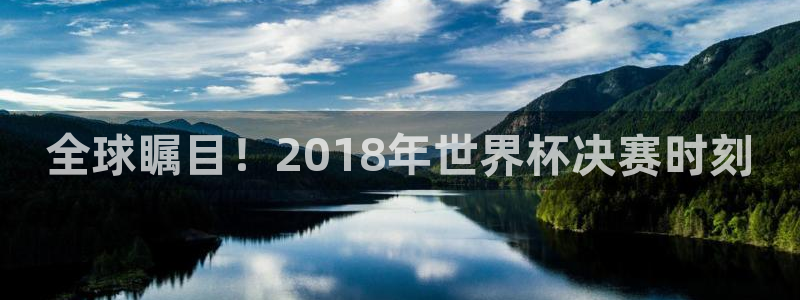 世界杯 直播：全球瞩目！2018年世界杯决赛时刻