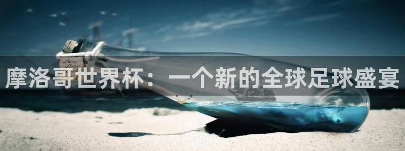 世界杯官网入口：摩洛哥世界杯：一个新的全球足球盛宴