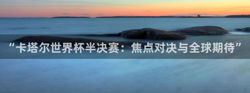 世界杯系列赛:“卡塔尔世界杯半决赛:焦点对决与全球期待”